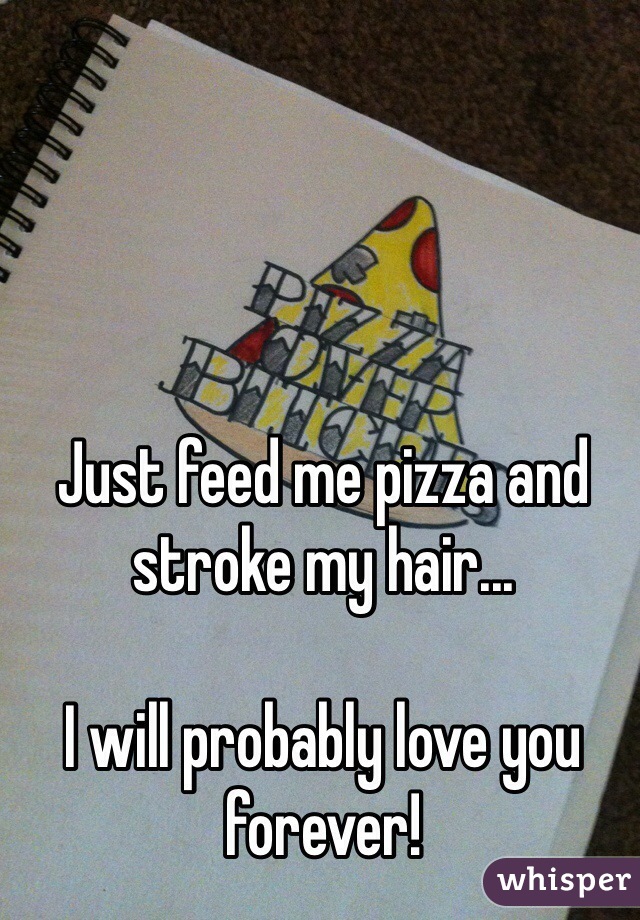 Just feed me pizza and stroke my hair...

I will probably love you forever!