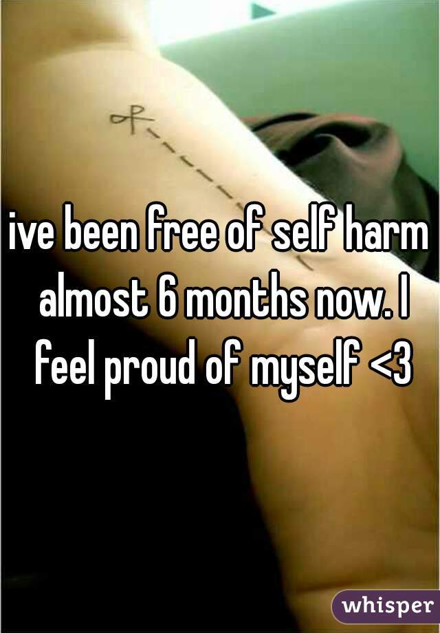 ive been free of self harm almost 6 months now. I feel proud of myself <3
