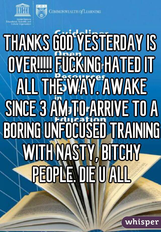 THANKS GOD YESTERDAY IS OVER!!!!! FUCKING HATED IT ALL THE WAY. AWAKE SINCE 3 AM TO ARRIVE TO A BORING UNFOCUSED TRAINING WITH NASTY, BITCHY PEOPLE. DIE U ALL