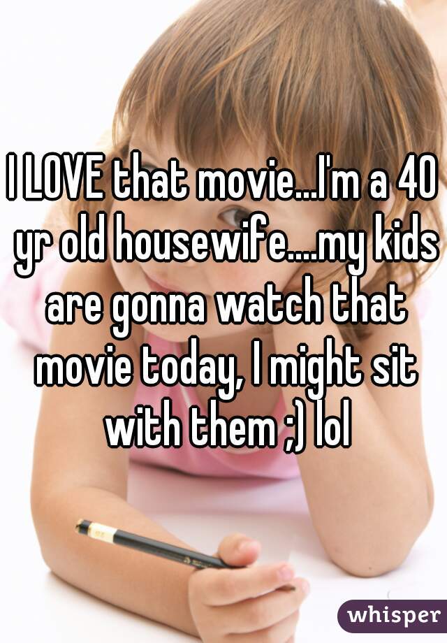 I LOVE that movie...I'm a 40 yr old housewife....my kids are gonna watch that movie today, I might sit with them ;) lol