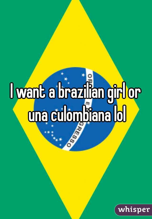 I want a brazilian girl or una culombiana lol