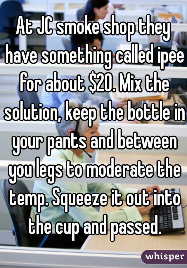 At JC smoke shop they have something called ipee for about $20. Mix the solution, keep the bottle in your pants and between you legs to moderate the temp. Squeeze it out into the cup and passed.