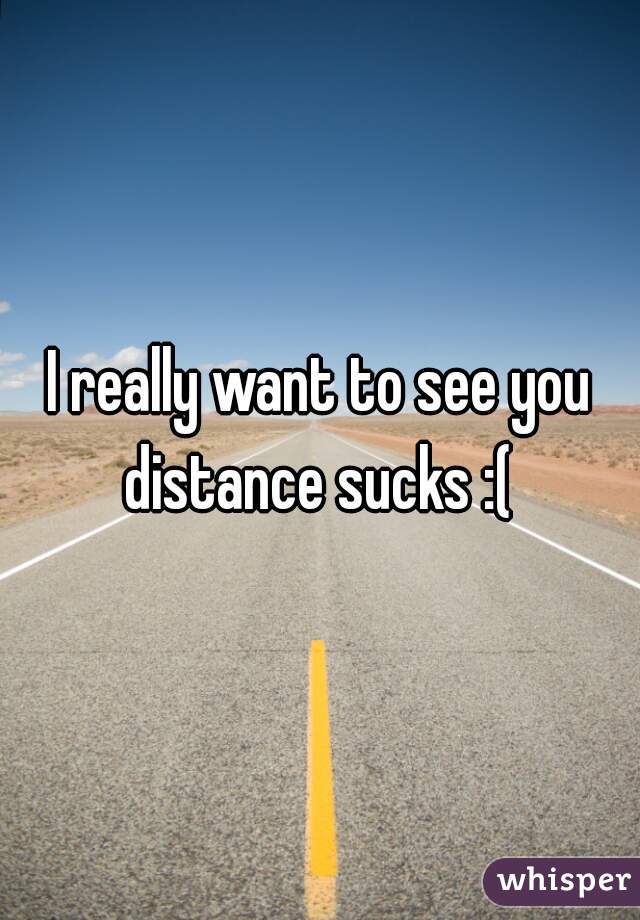 I really want to see you distance sucks :( 