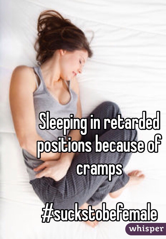 Sleeping in retarded positions because of cramps 

#suckstobefemale