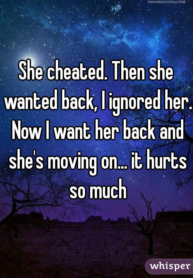 She cheated. Then she wanted back, I ignored her. Now I want her back and she's moving on... it hurts so much