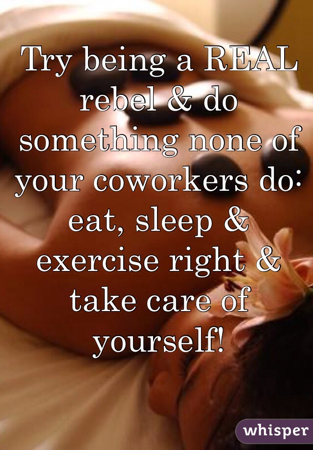 Try being a REAL rebel & do something none of your coworkers do: eat, sleep & exercise right & take care of yourself!