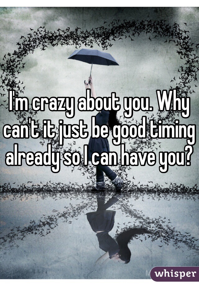 I'm crazy about you. Why can't it just be good timing already so I can have you? 
