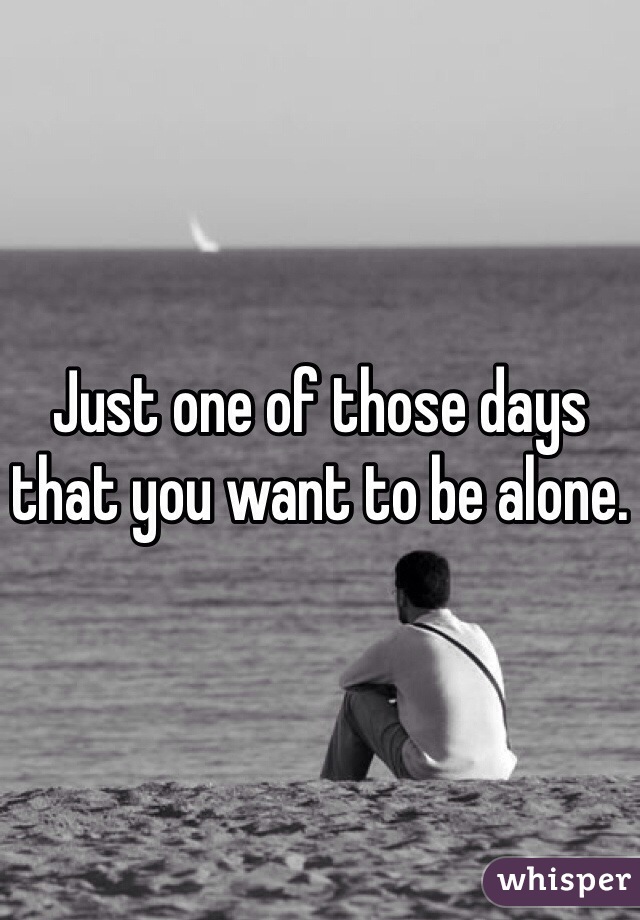 Just one of those days that you want to be alone.