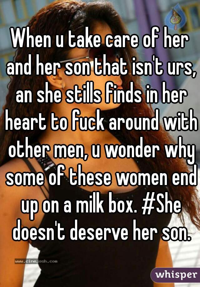 When u take care of her and her son that isn't urs, an she stills finds in her heart to fuck around with other men, u wonder why some of these women end up on a milk box. #She doesn't deserve her son.