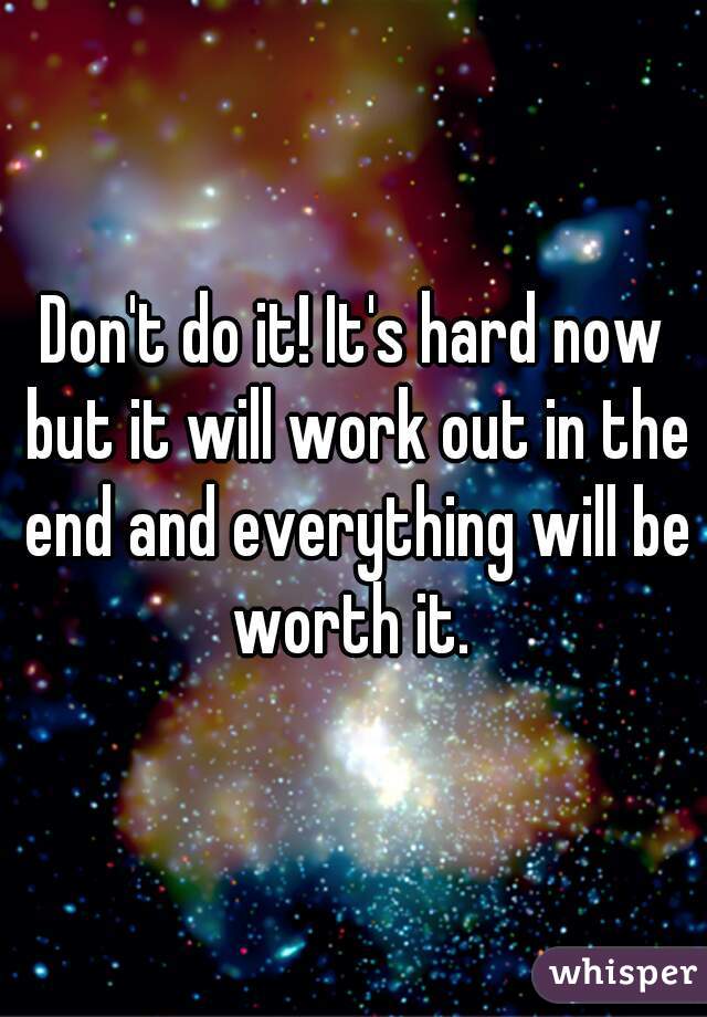Don't do it! It's hard now but it will work out in the end and everything will be worth it. 