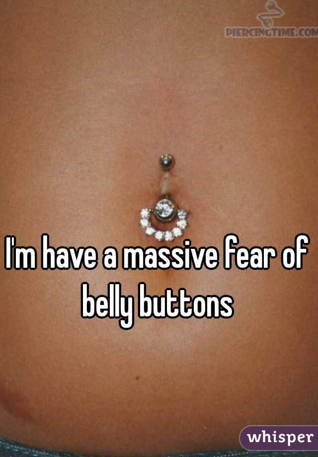 I'm have a massive fear of belly buttons 