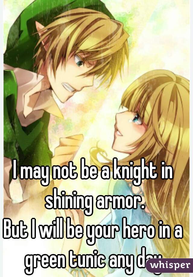 I may not be a knight in shining armor.



But I will be your hero in a green tunic any day.