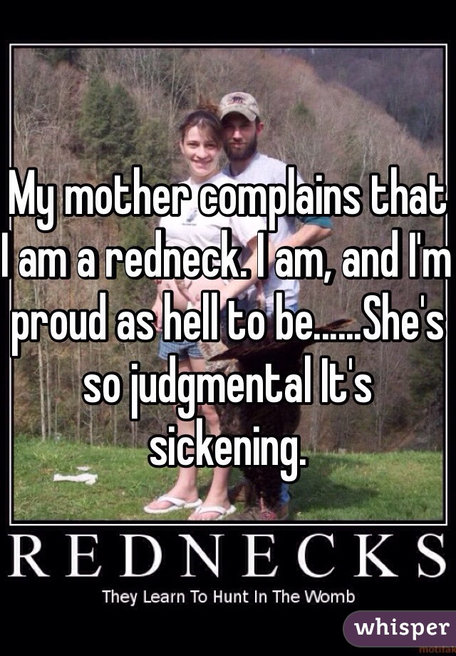 My mother complains that I am a redneck. I am, and I'm proud as hell to be......She's so judgmental It's sickening. 