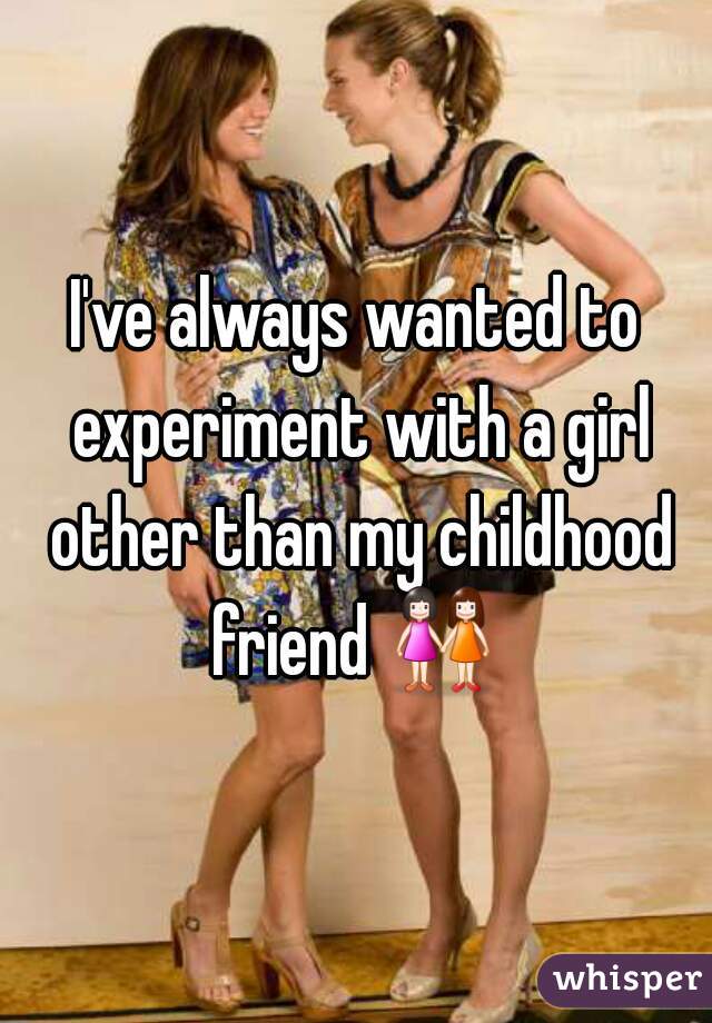 I've always wanted to experiment with a girl other than my childhood friend 👭  