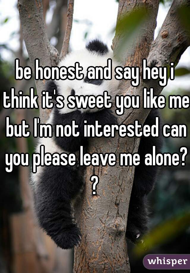 be honest and say hey i think it's sweet you like me but I'm not interested can you please leave me alone? ? 