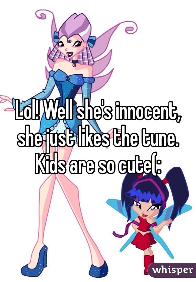 Lol! Well she's innocent, she just likes the tune. Kids are so cute(: