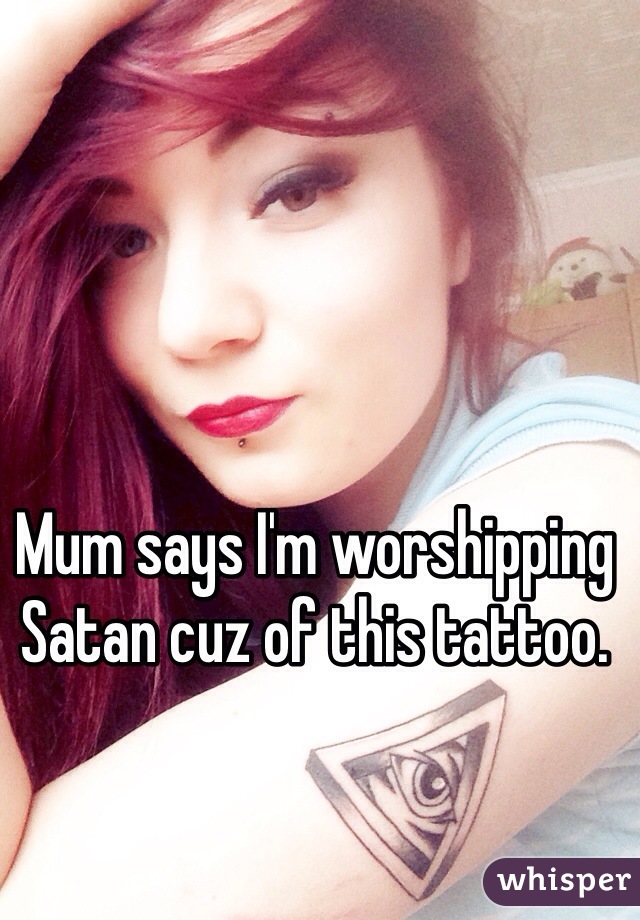 Mum says I'm worshipping Satan cuz of this tattoo. 