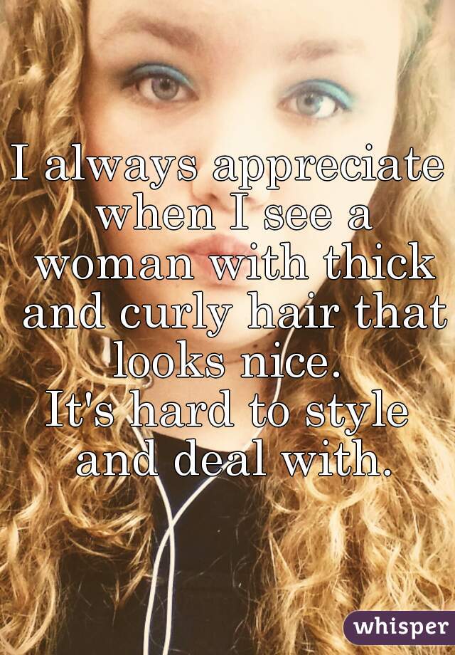 I always appreciate when I see a woman with thick and curly hair that looks nice. 
It's hard to style and deal with.