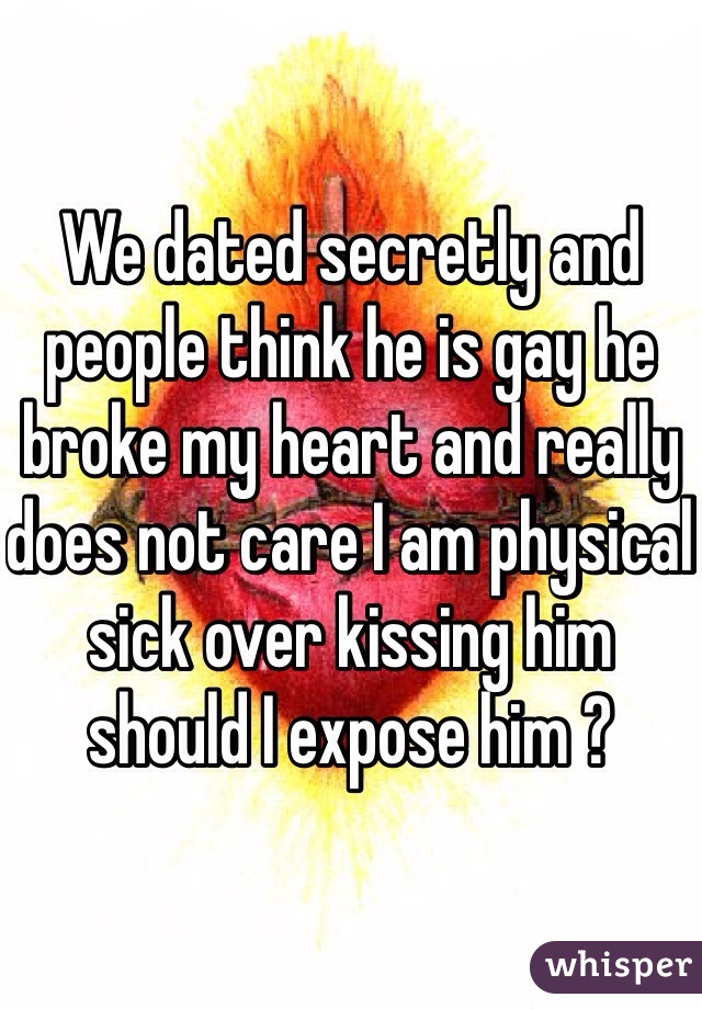 We dated secretly and people think he is gay he broke my heart and really does not care I am physical sick over kissing him should I expose him ?