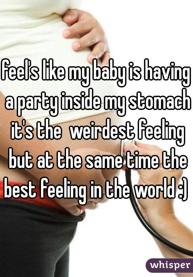 feel's like my baby is having a party inside my stomach it's the  weirdest feeling but at the same time the best feeling in the world :) 