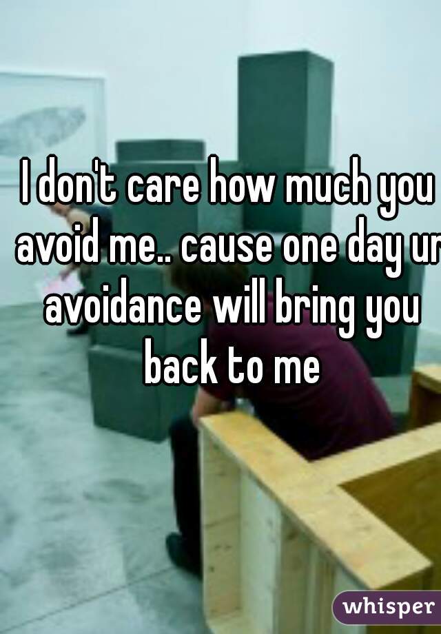 I don't care how much you avoid me.. cause one day ur avoidance will bring you back to me
