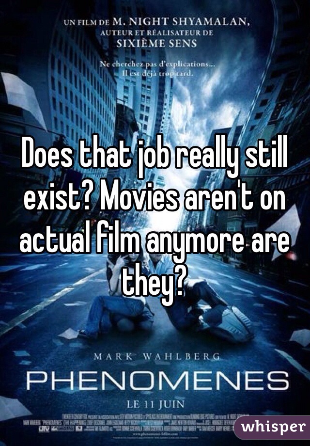 Does that job really still exist? Movies aren't on actual film anymore are they?