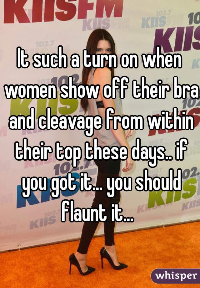 It such a turn on when women show off their bra and cleavage from within their top these days.. if you got it... you should flaunt it...  