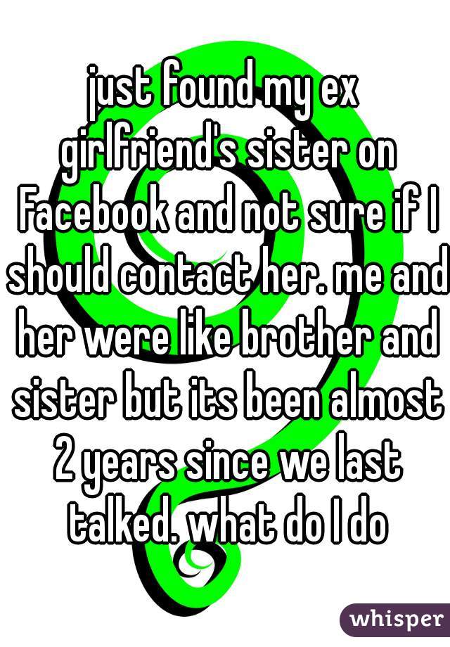 just found my ex girlfriend's sister on Facebook and not sure if I should contact her. me and her were like brother and sister but its been almost 2 years since we last talked. what do I do