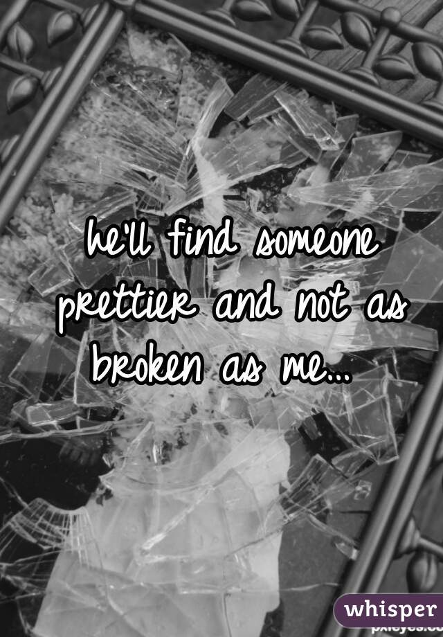  he'll find someone prettier and not as broken as me… 