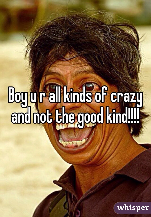 Boy u r all kinds of crazy and not the good kind!!!!