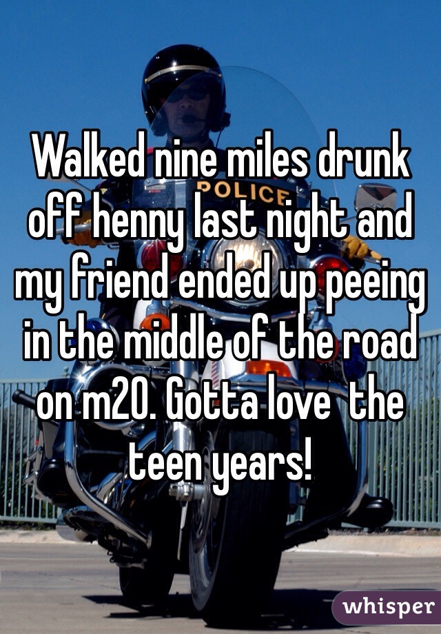 Walked nine miles drunk off henny last night and my friend ended up peeing in the middle of the road on m20. Gotta love  the teen years!  