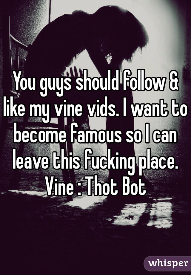 You guys should follow &  like my vine vids. I want to become famous so I can leave this fucking place. 
Vine : Thot Bot