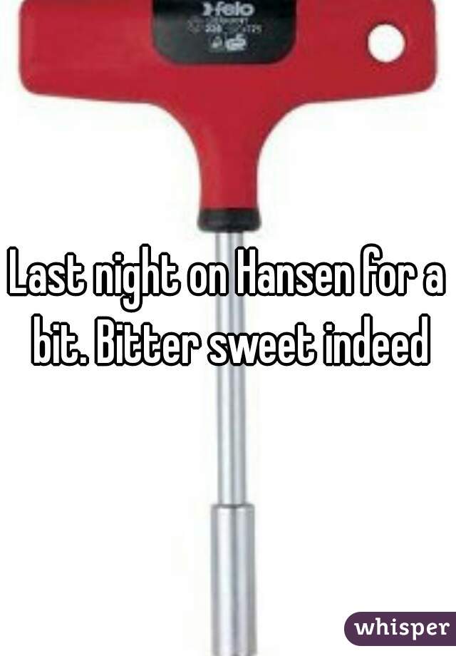 Last night on Hansen for a bit. Bitter sweet indeed