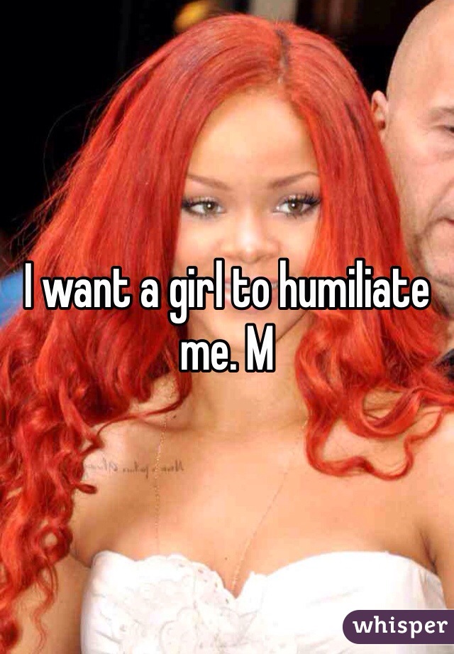 I want a girl to humiliate me. M