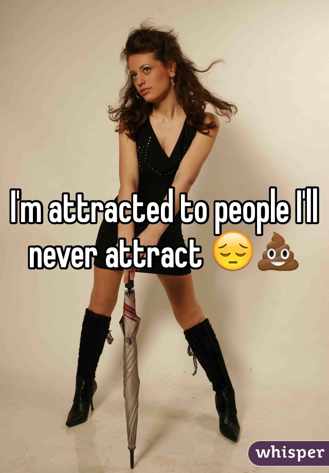 I'm attracted to people I'll never attract 😔💩