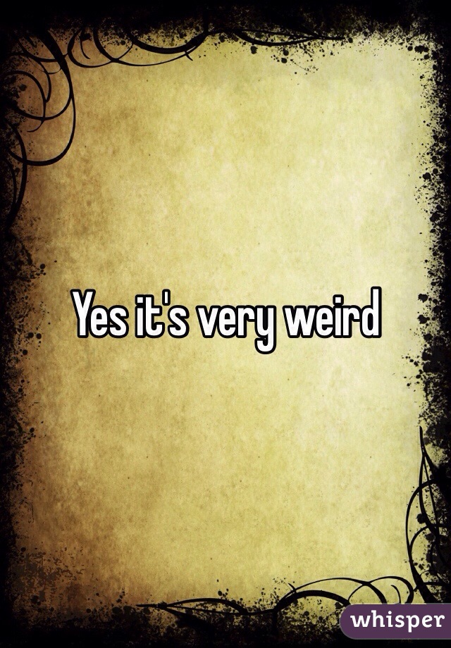 Yes it's very weird 