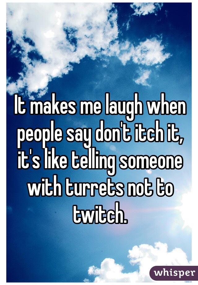 It makes me laugh when people say don't itch it, it's like telling someone with turrets not to twitch. 