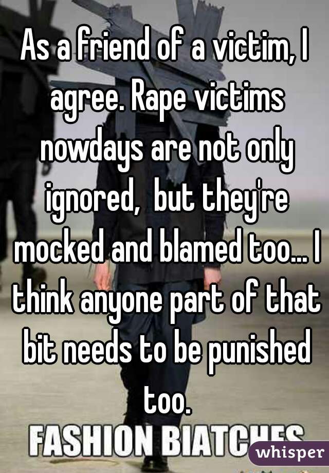 As a friend of a victim, I agree. Rape victims nowdays are not only ignored,  but they're mocked and blamed too... I think anyone part of that bit needs to be punished too.