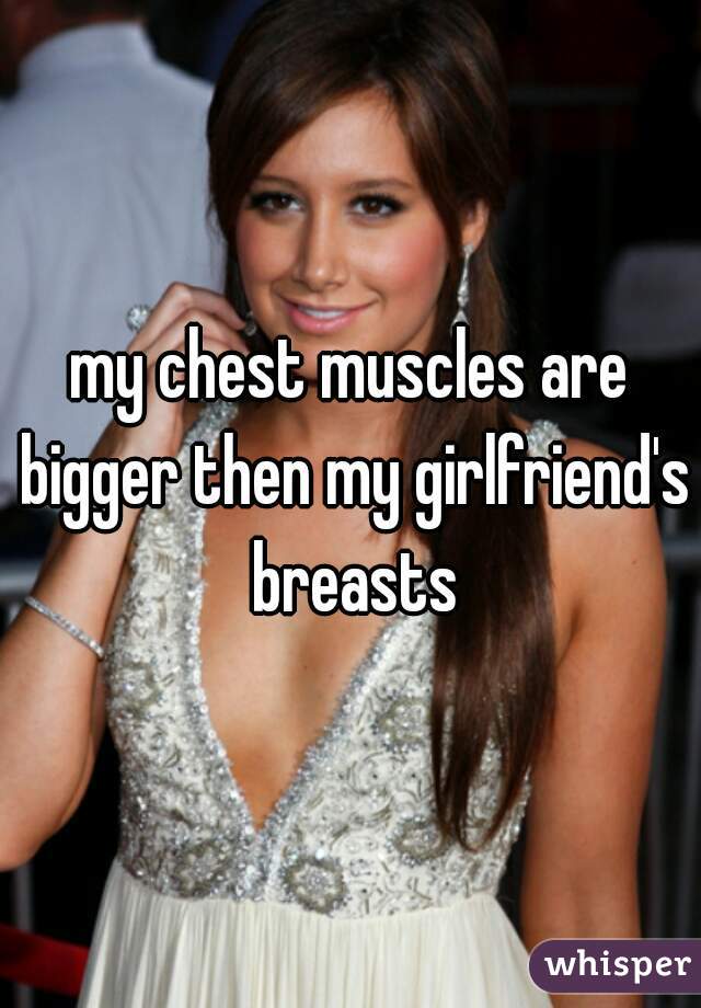 my chest muscles are bigger then my girlfriend's breasts
