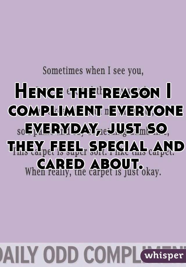 Hence the reason I compliment everyone everyday, just so they feel special and cared about.  