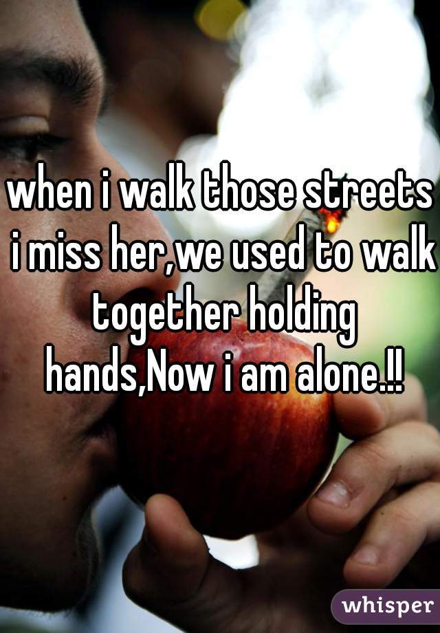 when i walk those streets i miss her,we used to walk together holding hands,Now i am alone.!!