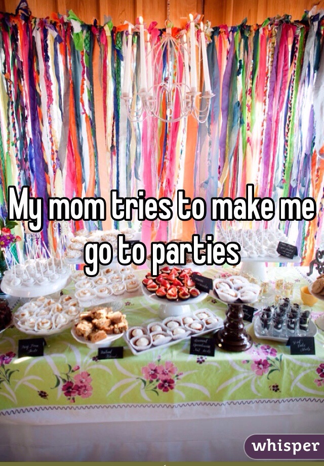 My mom tries to make me go to parties