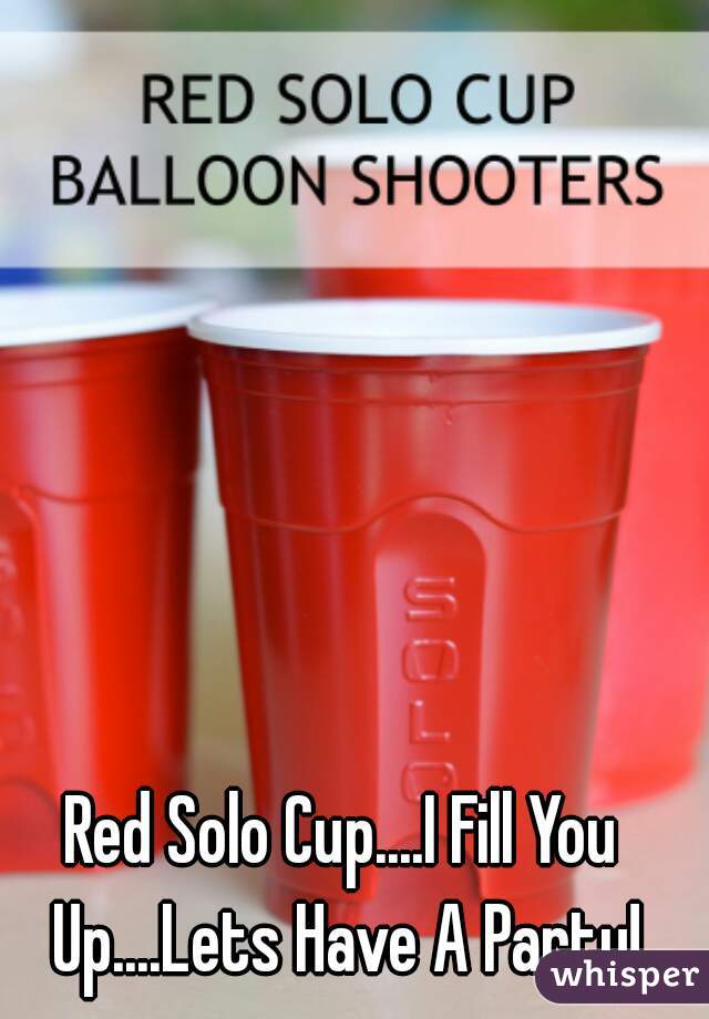 Red Solo Cup....I Fill You Up....Lets Have A Party!