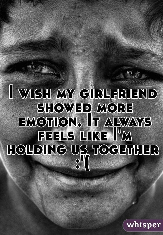 I wish my girlfriend showed more emotion. It always feels like I'm holding us together  :'( 