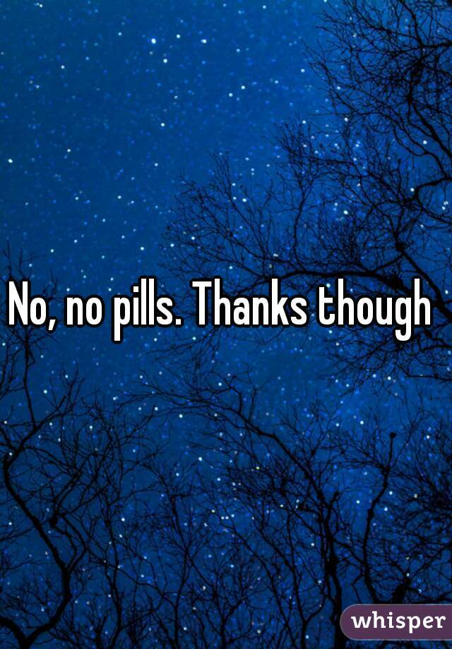 No, no pills. Thanks though 