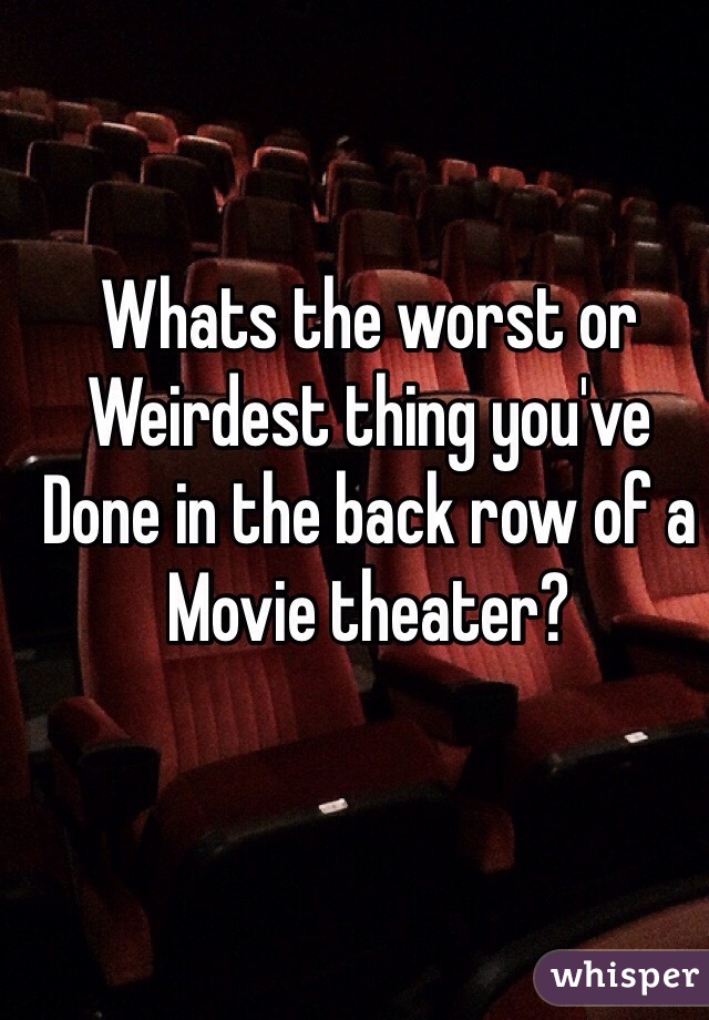 Whats the worst or
Weirdest thing you've
Done in the back row of a
Movie theater?