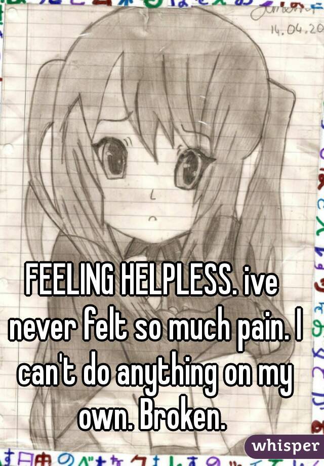 FEELING HELPLESS. ive never felt so much pain. I can't do anything on my own. Broken. 