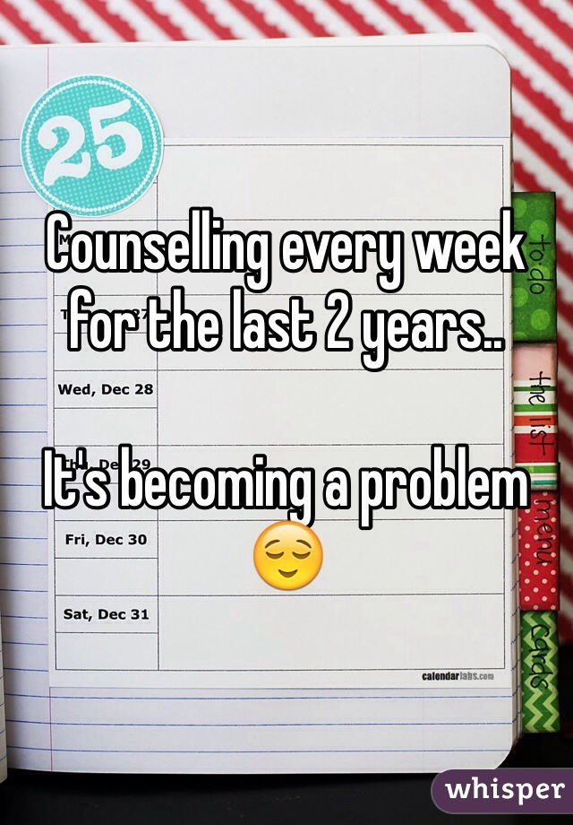 Counselling every week for the last 2 years..

It's becoming a problem 😌