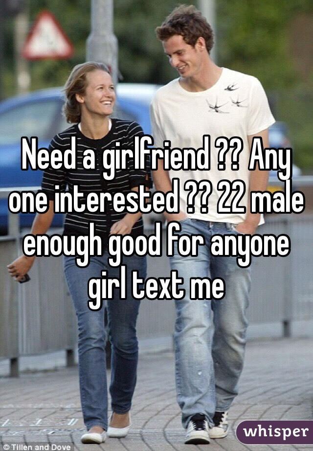 Need a girlfriend ?? Any one interested ?? 22 male enough good for anyone girl text me 