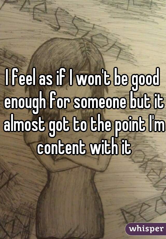 I feel as if I won't be good enough for someone but it almost got to the point I'm content with it